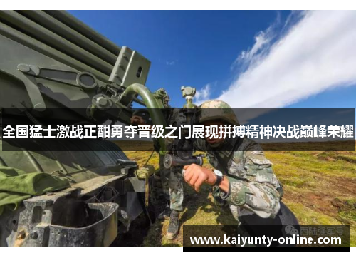 全国猛士激战正酣勇夺晋级之门展现拼搏精神决战巅峰荣耀