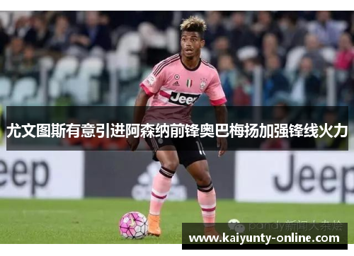 尤文图斯有意引进阿森纳前锋奥巴梅扬加强锋线火力