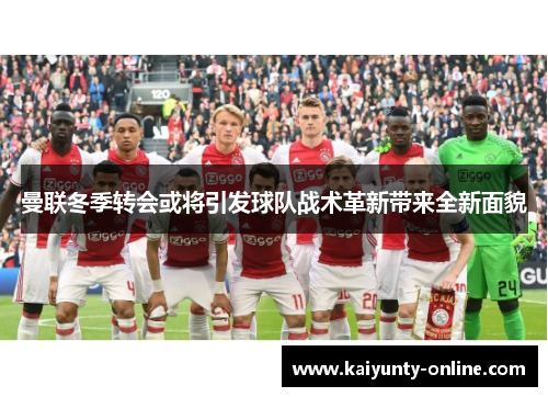 曼联冬季转会或将引发球队战术革新带来全新面貌