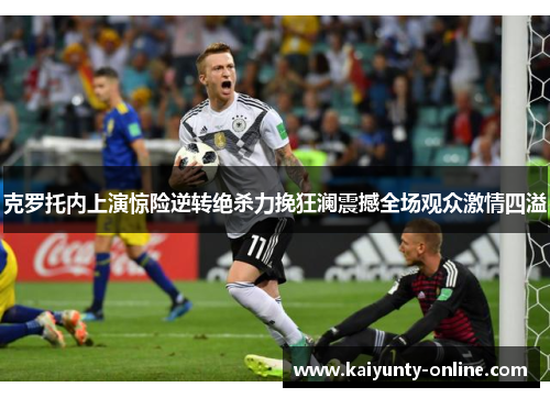 克罗托内上演惊险逆转绝杀力挽狂澜震撼全场观众激情四溢