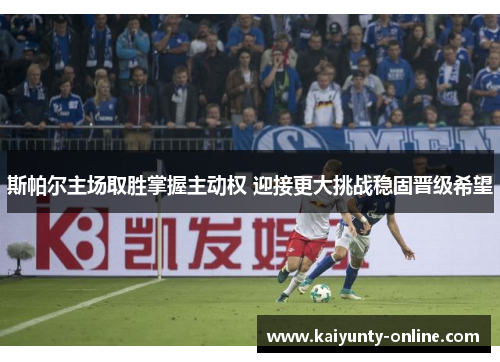 斯帕尔主场取胜掌握主动权 迎接更大挑战稳固晋级希望