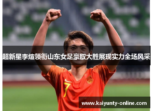 超新星李煊领衔山东女足豪取大胜展现实力全场风采