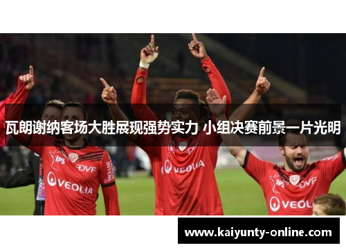 瓦朗谢纳客场大胜展现强势实力 小组决赛前景一片光明