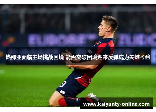 热那亚面临主场挑战困境 能否突破困境迎来反弹成为关键考验